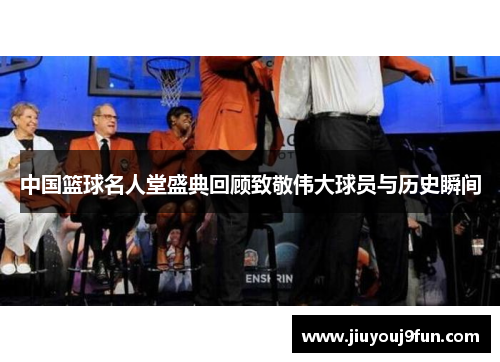 中国篮球名人堂盛典回顾致敬伟大球员与历史瞬间