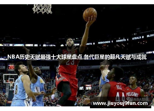 NBA历史天赋最强十大球星盘点 各代巨星的超凡天赋与成就