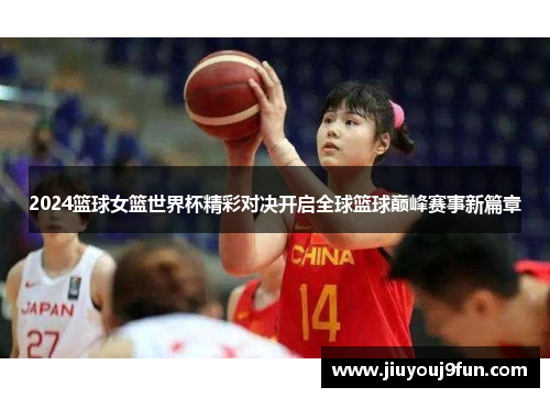 2024篮球女篮世界杯精彩对决开启全球篮球巅峰赛事新篇章
