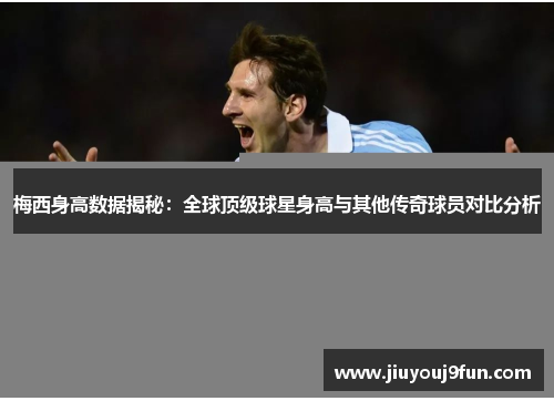 梅西身高数据揭秘：全球顶级球星身高与其他传奇球员对比分析