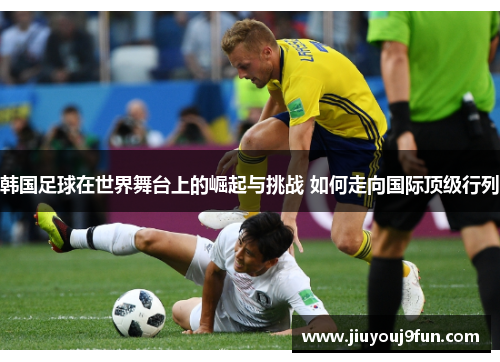 韩国足球在世界舞台上的崛起与挑战 如何走向国际顶级行列