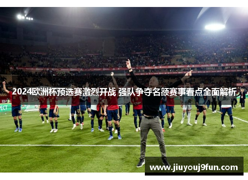 2024欧洲杯预选赛激烈开战 强队争夺名额赛事看点全面解析