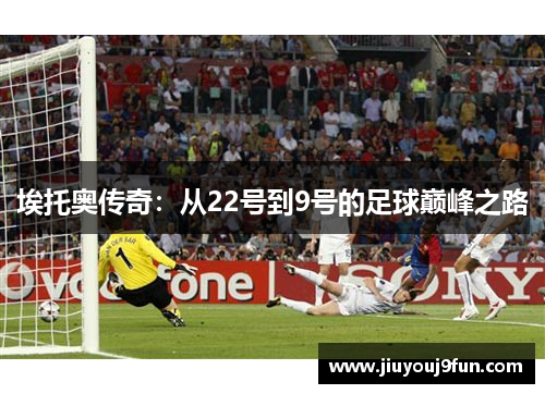 埃托奥传奇：从22号到9号的足球巅峰之路