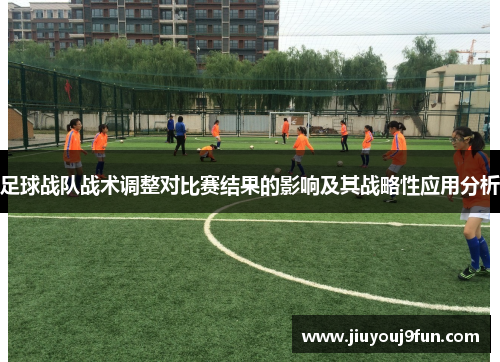 足球战队战术调整对比赛结果的影响及其战略性应用分析