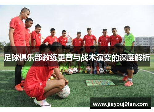 足球俱乐部教练更替与战术演变的深度解析