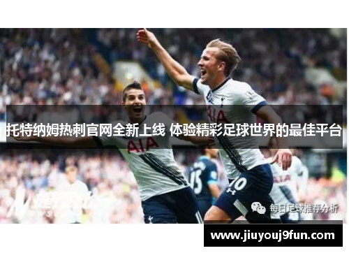 托特纳姆热刺官网全新上线 体验精彩足球世界的最佳平台