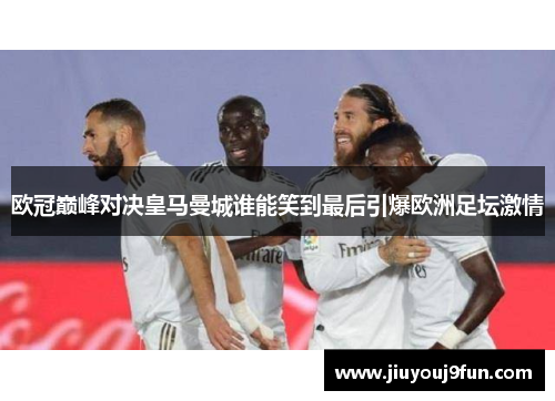 欧冠巅峰对决皇马曼城谁能笑到最后引爆欧洲足坛激情