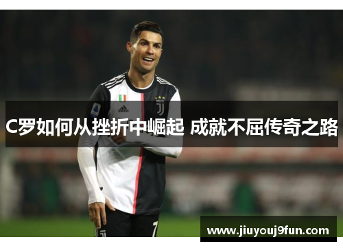 C罗如何从挫折中崛起 成就不屈传奇之路