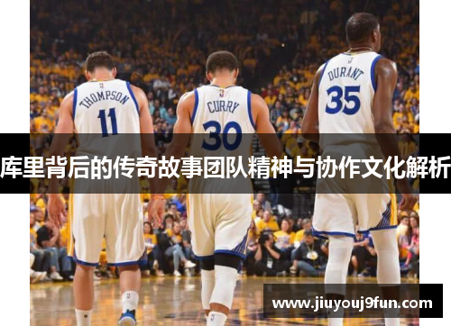 库里背后的传奇故事团队精神与协作文化解析