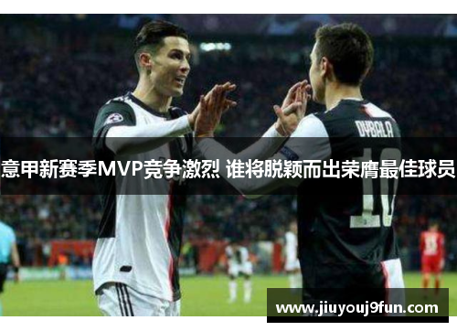 意甲新赛季MVP竞争激烈 谁将脱颖而出荣膺最佳球员