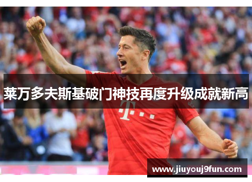 莱万多夫斯基破门神技再度升级成就新高