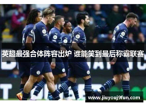 英超最强合体阵容出炉 谁能笑到最后称霸联赛