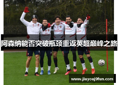 阿森纳能否突破瓶颈重返英超巅峰之路