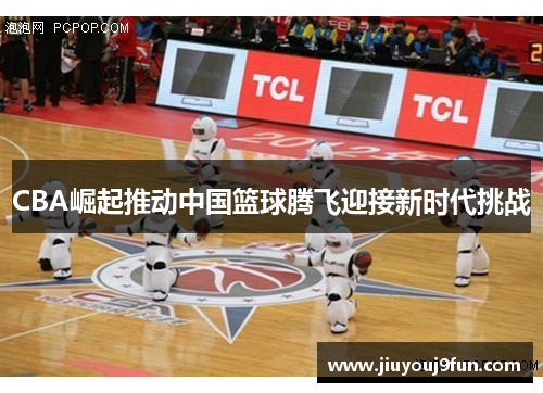CBA崛起推动中国篮球腾飞迎接新时代挑战