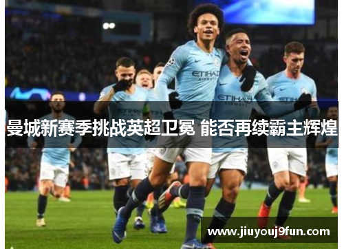 曼城新赛季挑战英超卫冕 能否再续霸主辉煌
