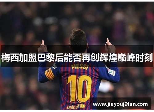 梅西加盟巴黎后能否再创辉煌巅峰时刻
