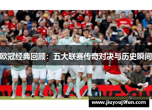 欧冠经典回顾：五大联赛传奇对决与历史瞬间