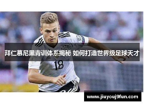 拜仁慕尼黑青训体系揭秘 如何打造世界级足球天才