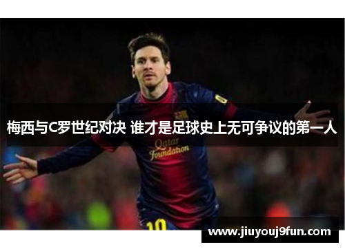 梅西与C罗世纪对决 谁才是足球史上无可争议的第一人