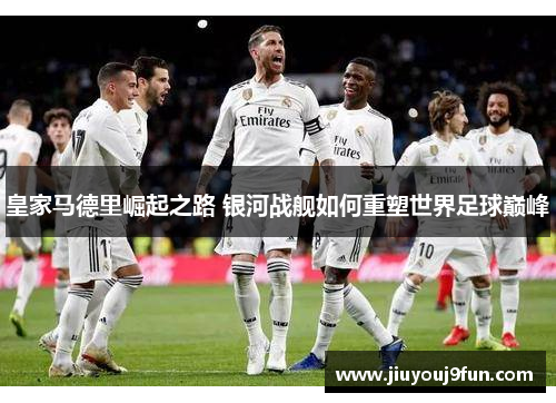 皇家马德里崛起之路 银河战舰如何重塑世界足球巅峰