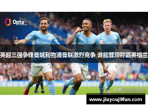 英超三强争锋曼城利物浦曼联激烈竞争 谁能登顶称霸英格兰
