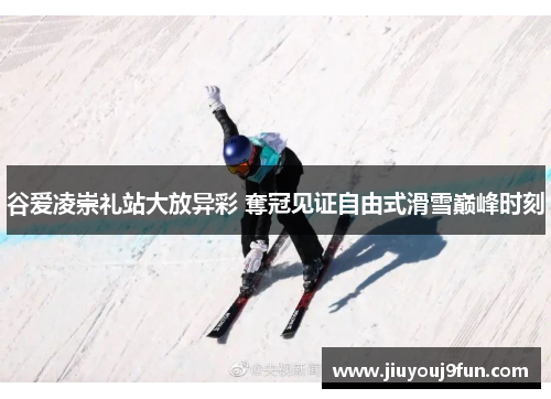谷爱凌崇礼站大放异彩 奪冠见证自由式滑雪巅峰时刻