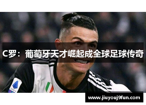 C罗：葡萄牙天才崛起成全球足球传奇