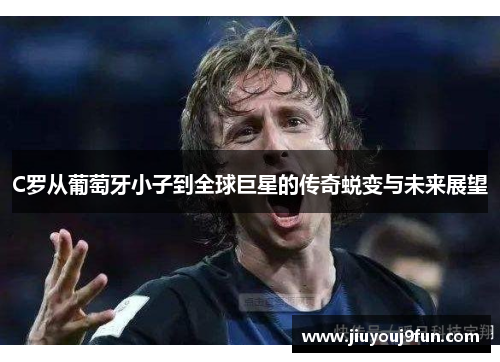C罗从葡萄牙小子到全球巨星的传奇蜕变与未来展望