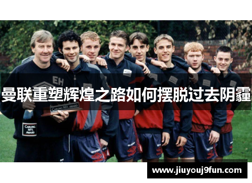 曼联重塑辉煌之路如何摆脱过去阴霾