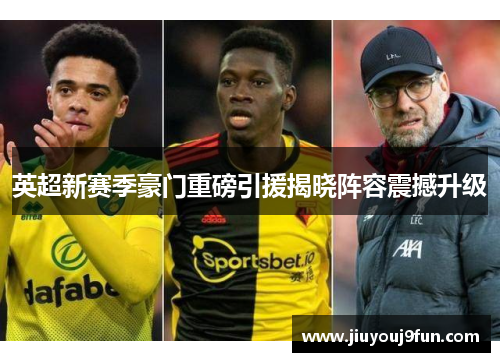 英超新赛季豪门重磅引援揭晓阵容震撼升级