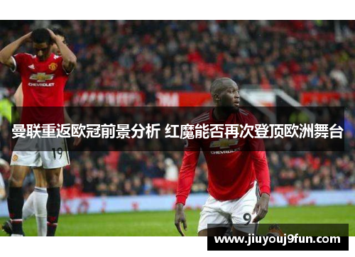 曼联重返欧冠前景分析 红魔能否再次登顶欧洲舞台