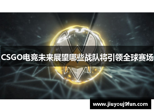 CSGO电竞未来展望哪些战队将引领全球赛场