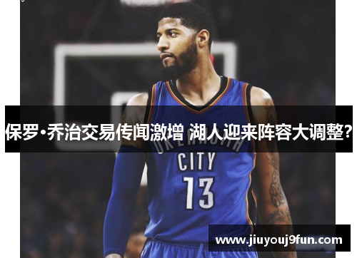 保罗·乔治交易传闻激增 湖人迎来阵容大调整？