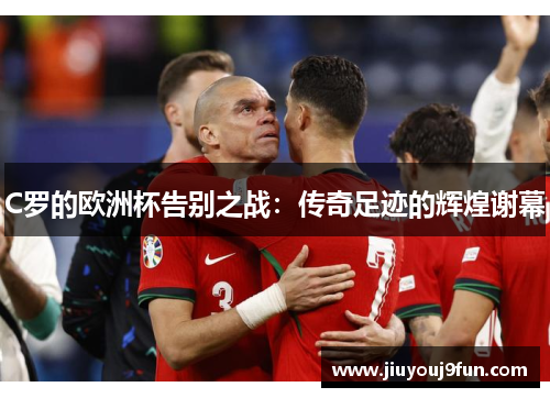 C罗的欧洲杯告别之战：传奇足迹的辉煌谢幕