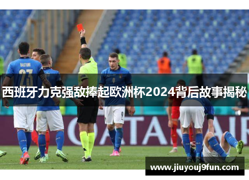 西班牙力克强敌捧起欧洲杯2024背后故事揭秘