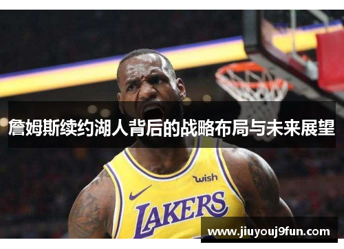詹姆斯续约湖人背后的战略布局与未来展望