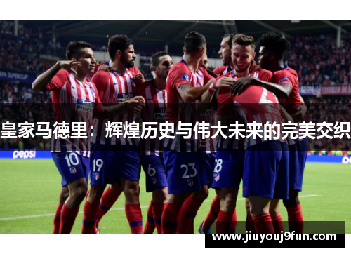 皇家马德里：辉煌历史与伟大未来的完美交织