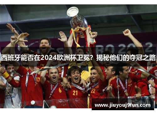 西班牙能否在2024欧洲杯卫冕？揭秘他们的夺冠之路