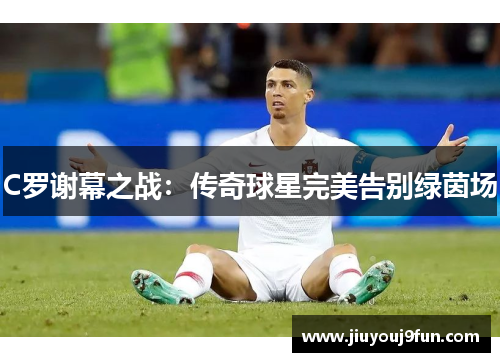 C罗谢幕之战：传奇球星完美告别绿茵场