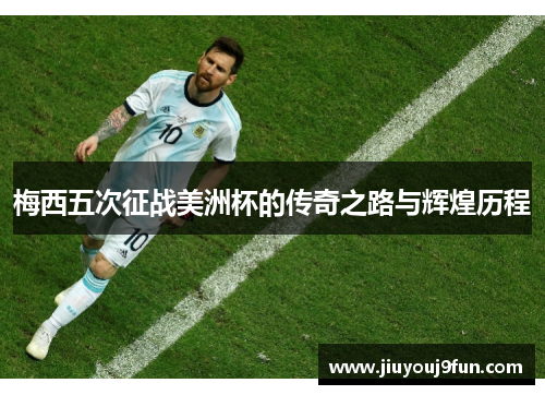 梅西五次征战美洲杯的传奇之路与辉煌历程