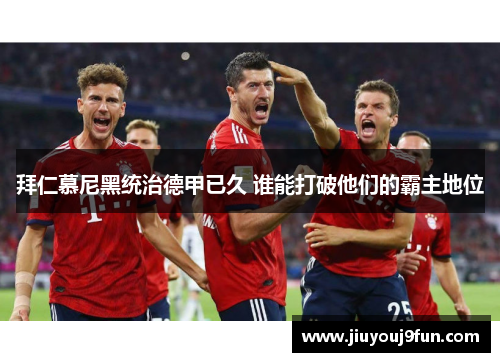 拜仁慕尼黑统治德甲已久 谁能打破他们的霸主地位