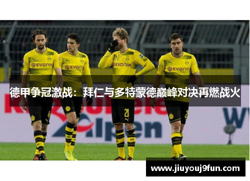 德甲争冠激战：拜仁与多特蒙德巅峰对决再燃战火