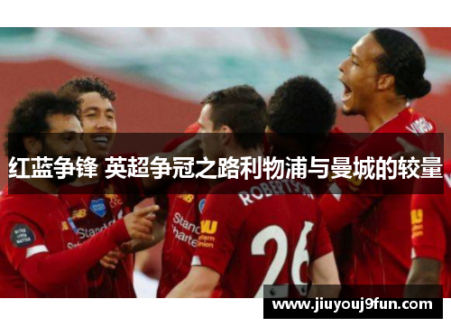 红蓝争锋 英超争冠之路利物浦与曼城的较量