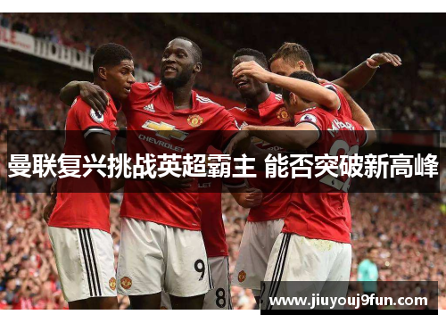 曼联复兴挑战英超霸主 能否突破新高峰
