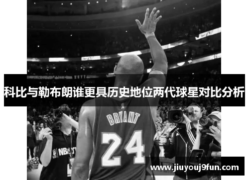 科比与勒布朗谁更具历史地位两代球星对比分析