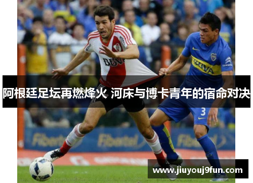 阿根廷足坛再燃烽火 河床与博卡青年的宿命对决