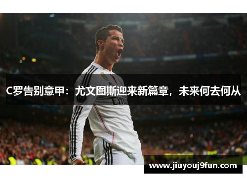 C罗告别意甲：尤文图斯迎来新篇章，未来何去何从