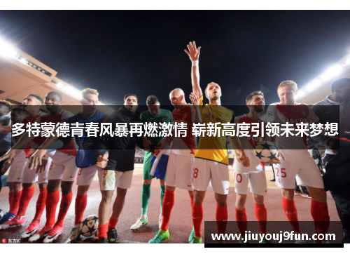 多特蒙德青春风暴再燃激情 崭新高度引领未来梦想