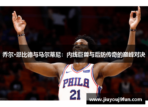 乔尔·恩比德与马尔蒂尼：内线巨兽与后防传奇的巅峰对决