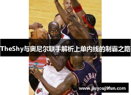 TheShy与奥尼尔联手解析上单内线的制霸之路